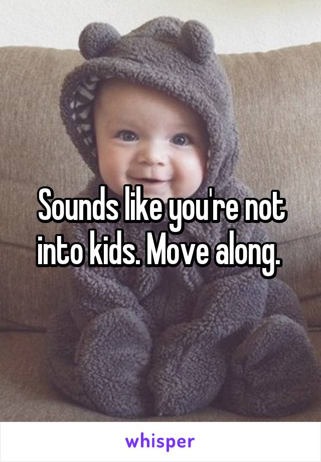 Sounds like you're not into kids. Move along. 