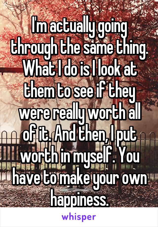 I'm actually going through the same thing. What I do is I look at them to see if they were really worth all of it. And then, I put worth in myself. You have to make your own happiness.