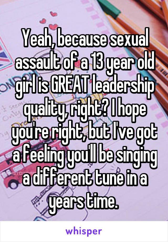 Yeah, because sexual assault of a 13 year old girl is GREAT leadership quality, right? I hope you're right, but I've got a feeling you'll be singing a different tune in a years time. 