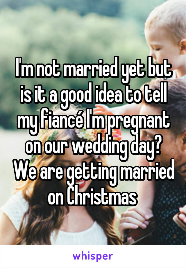 I'm not married yet but is it a good idea to tell my fiancé I'm pregnant on our wedding day? We are getting married on Christmas 