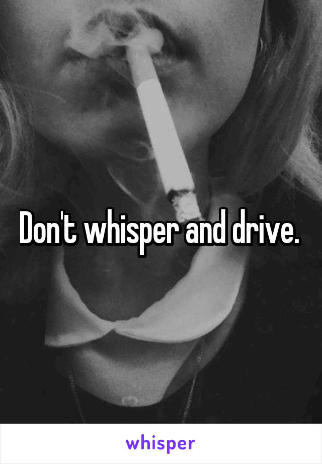 Don't whisper and drive. 