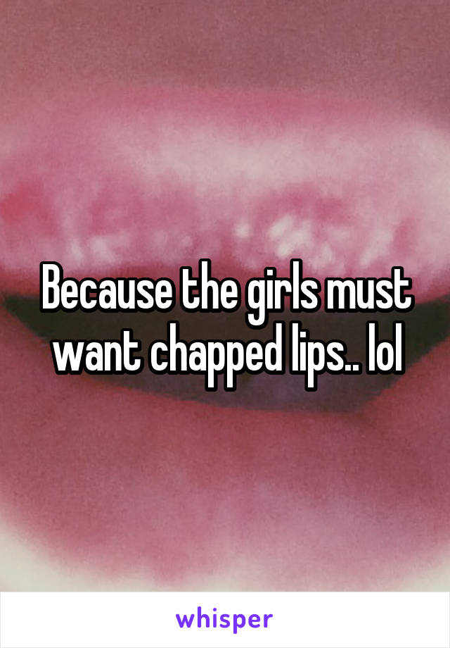 Because the girls must want chapped lips.. lol