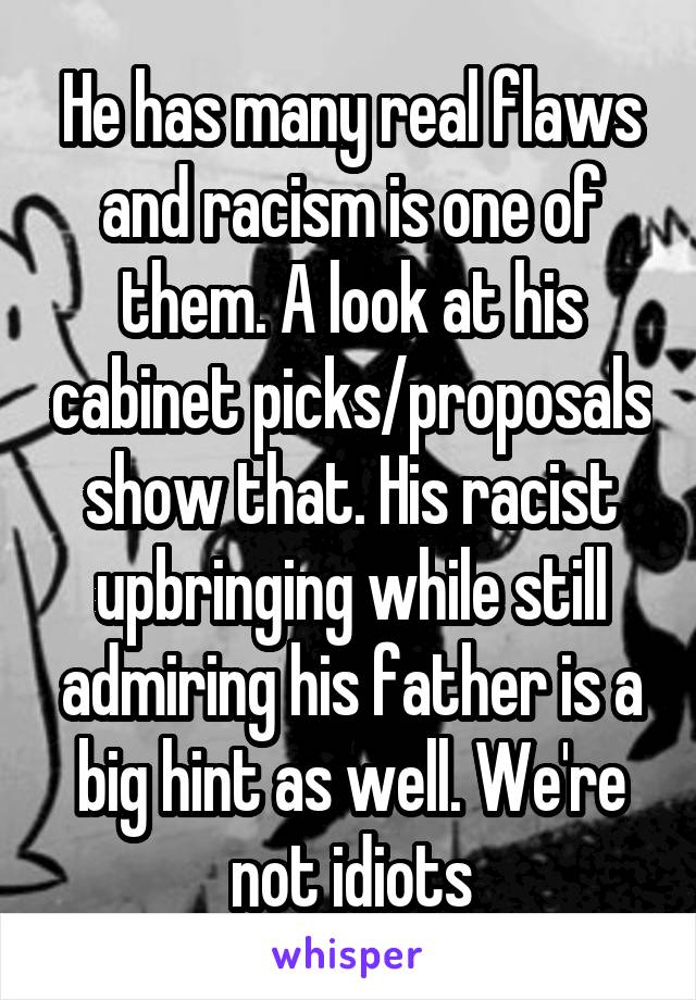 He has many real flaws and racism is one of them. A look at his cabinet picks/proposals show that. His racist upbringing while still admiring his father is a big hint as well. We're not idiots