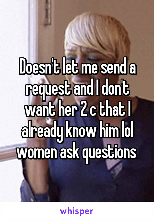 Doesn't let me send a request and I don't want her 2 c that I already know him lol women ask questions 