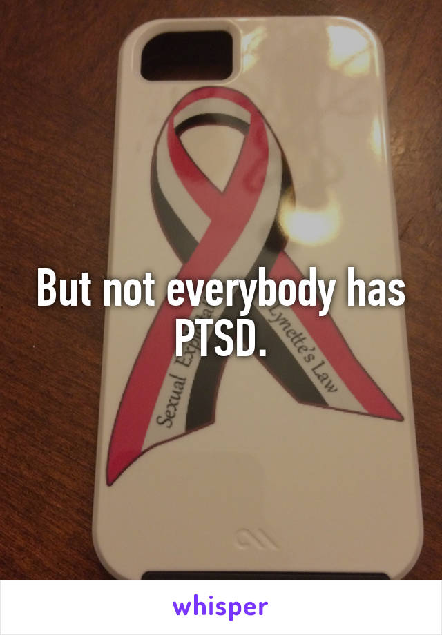 But not everybody has PTSD.