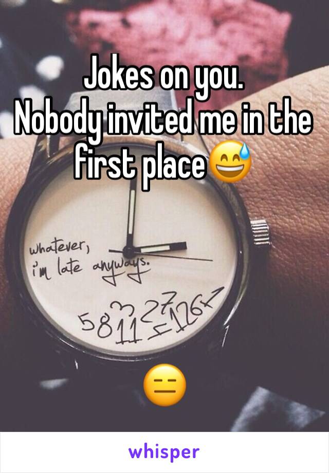 Jokes on you. 
Nobody invited me in the first place😅




😑