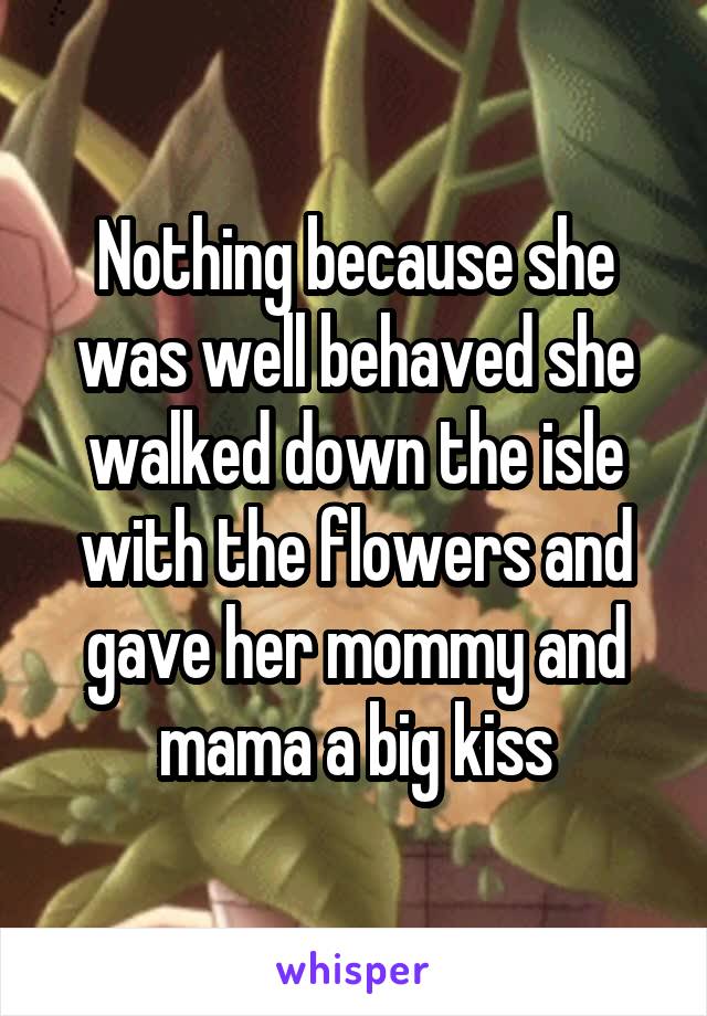 Nothing because she was well behaved she walked down the isle with the flowers and gave her mommy and mama a big kiss