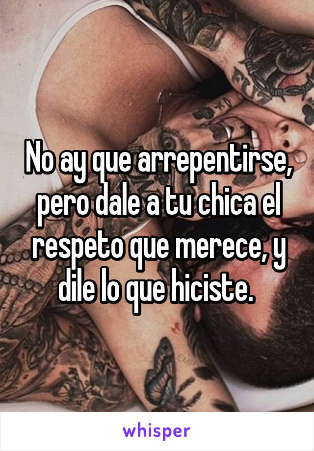 No ay que arrepentirse, pero dale a tu chica el respeto que merece, y dile lo que hiciste. 