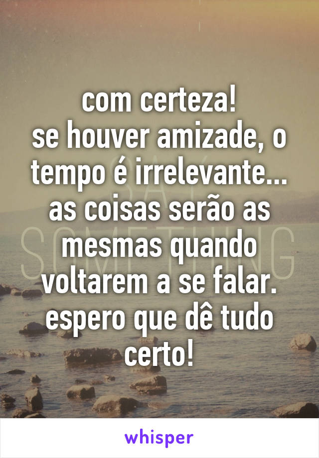 com certeza!
se houver amizade, o tempo é irrelevante... as coisas serão as mesmas quando voltarem a se falar.
espero que dê tudo certo!