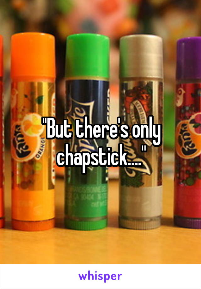 "But there's only chapstick...."