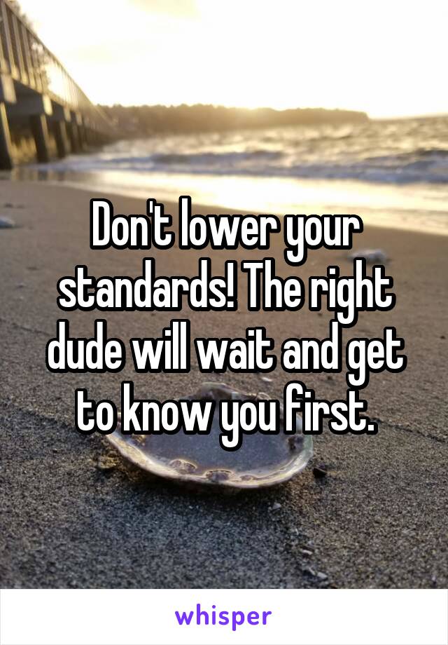 Don't lower your standards! The right dude will wait and get to know you first.