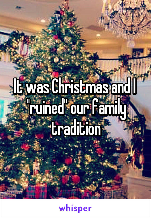 It was Christmas and I  "ruined" our family tradition