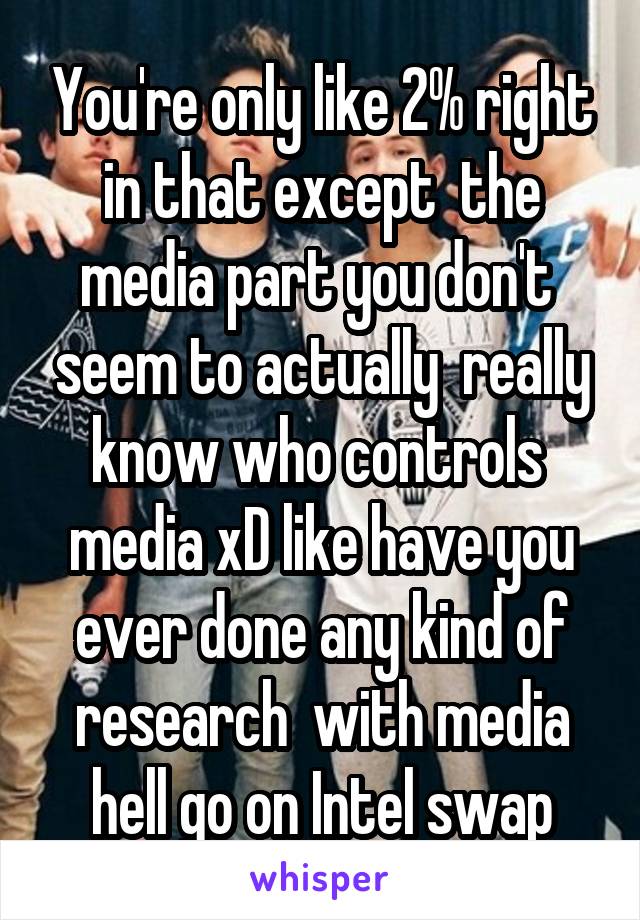 You're only like 2% right in that except  the media part you don't  seem to actually  really know who controls  media xD like have you ever done any kind of research  with media hell go on Intel swap