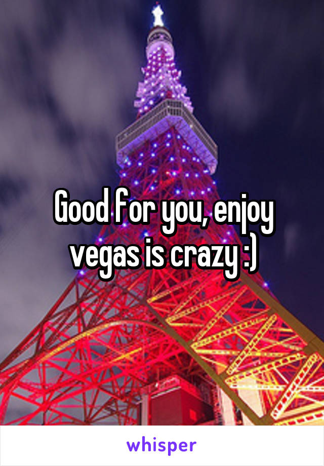 Good for you, enjoy vegas is crazy :)