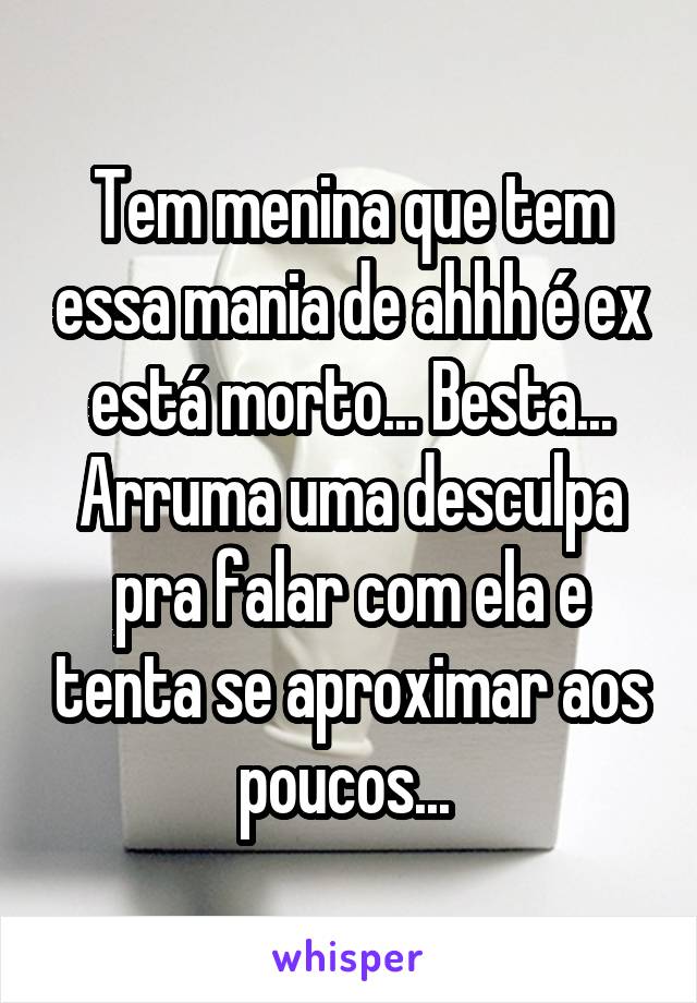 Tem menina que tem essa mania de ahhh é ex está morto... Besta... Arruma uma desculpa pra falar com ela e tenta se aproximar aos poucos... 