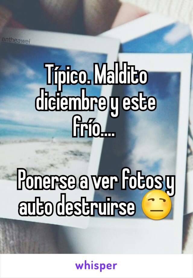 Típico. Maldito diciembre y este frío.... 

Ponerse a ver fotos y auto destruirse 😒