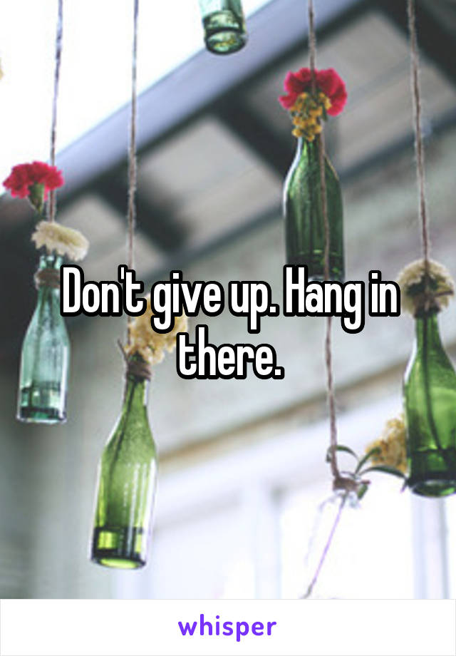 Don't give up. Hang in there.