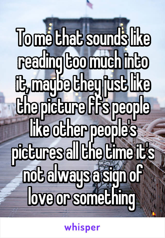 To me that sounds like reading too much into it, maybe they just like the picture ffs people like other people's pictures all the time it's not always a sign of love or something 