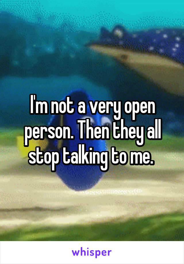 I'm not a very open person. Then they all stop talking to me. 