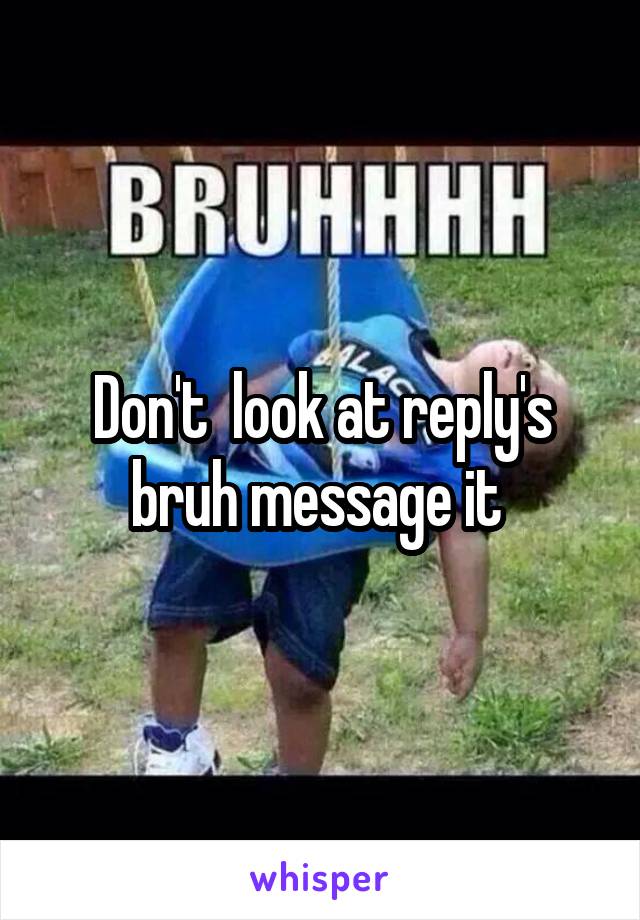 Don't  look at reply's bruh message it 