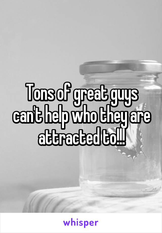 Tons of great guys can't help who they are attracted to!!!