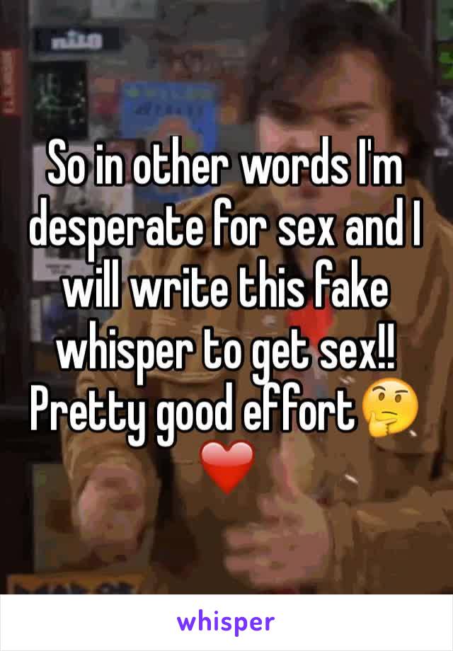 So in other words I'm desperate for sex and I will write this fake whisper to get sex!! Pretty good effort🤔❤️