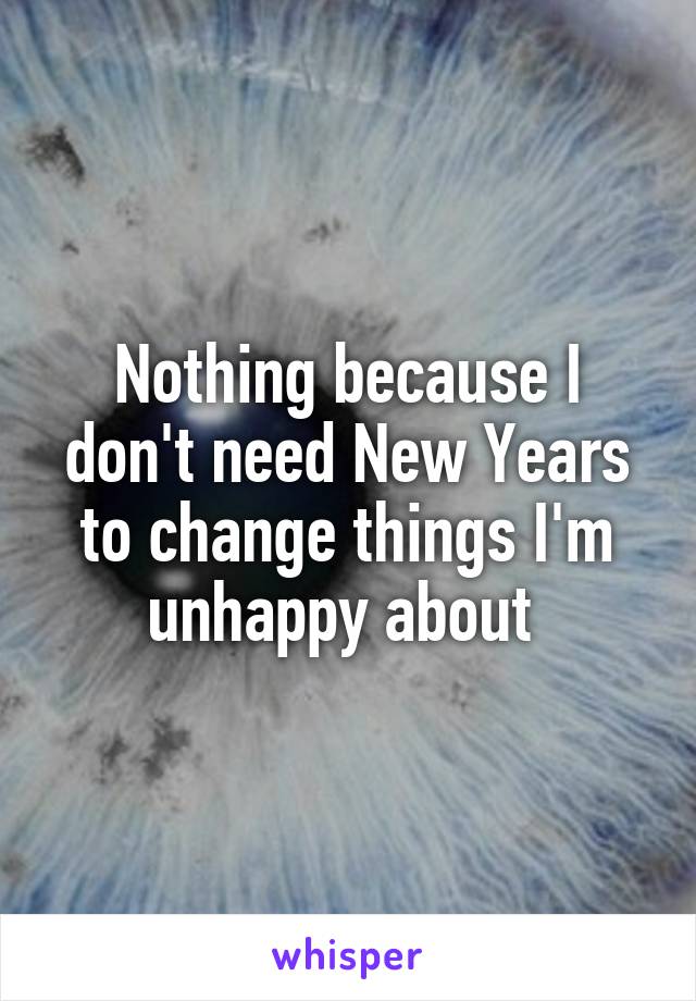 Nothing because I don't need New Years to change things I'm unhappy about 