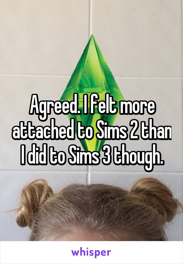 Agreed. I felt more attached to Sims 2 than I did to Sims 3 though.