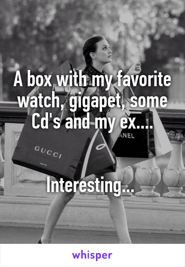 A box with my favorite watch, gigapet, some Cd's and my ex....


Interesting... 