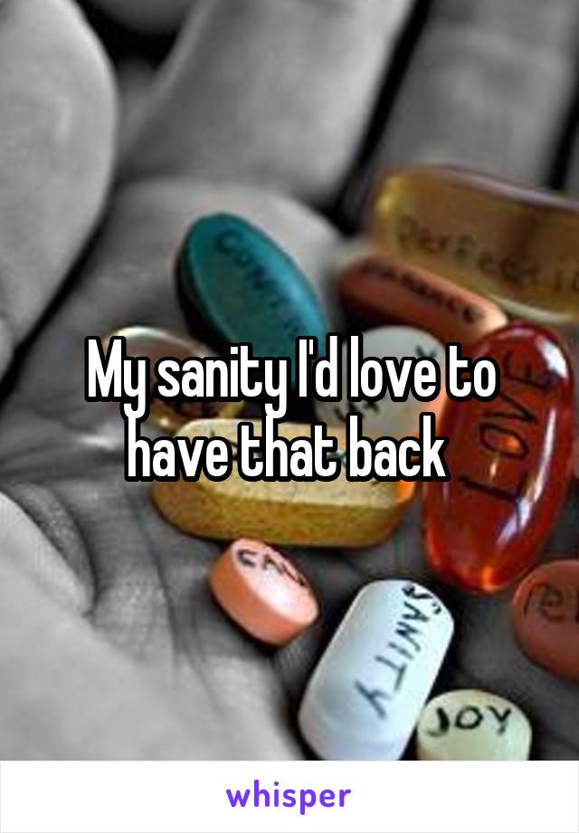 My sanity I'd love to have that back 