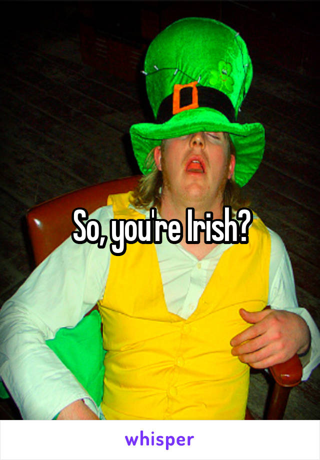 So, you're Irish?