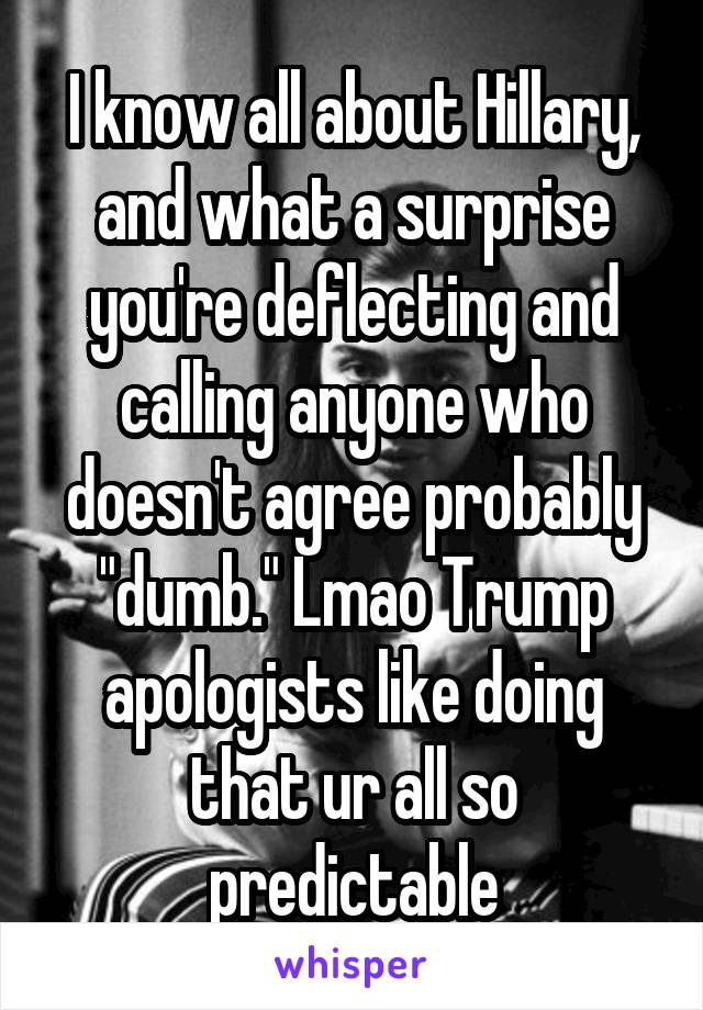 I know all about Hillary, and what a surprise you're deflecting and calling anyone who doesn't agree probably "dumb." Lmao Trump apologists like doing that ur all so predictable