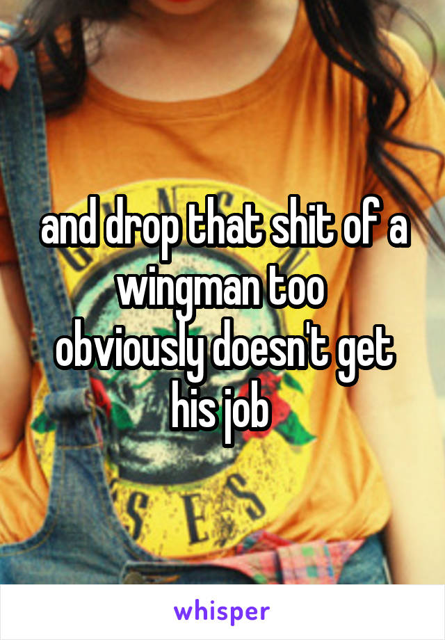 and drop that shit of a wingman too 
obviously doesn't get his job 