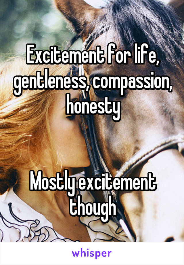 Excitement for life, gentleness, compassion, honesty


Mostly excitement though