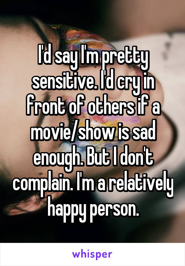 I'd say I'm pretty sensitive. I'd cry in front of others if a movie/show is sad enough. But I don't complain. I'm a relatively happy person.