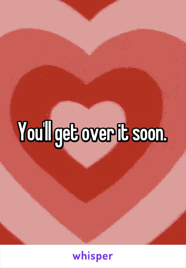 You'll get over it soon. 