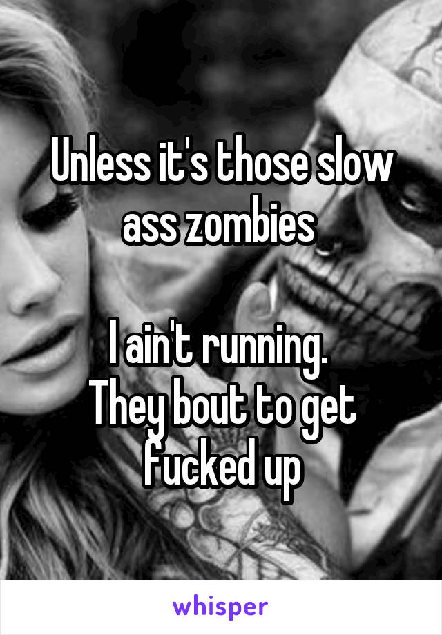 Unless it's those slow ass zombies 

I ain't running. 
They bout to get fucked up