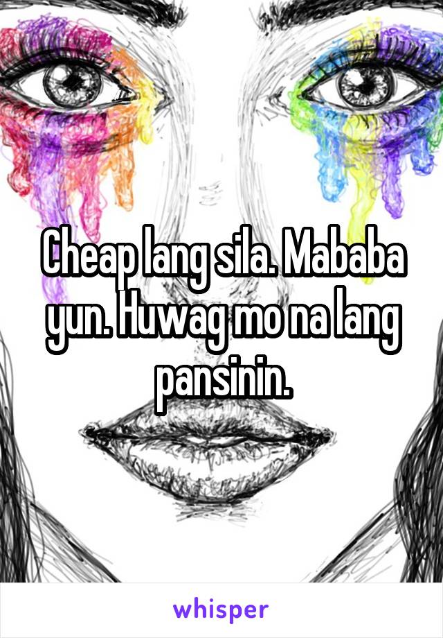 Cheap lang sila. Mababa yun. Huwag mo na lang pansinin.