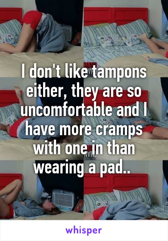 I don't like tampons either, they are so uncomfortable and I have more cramps with one in than wearing a pad.. 