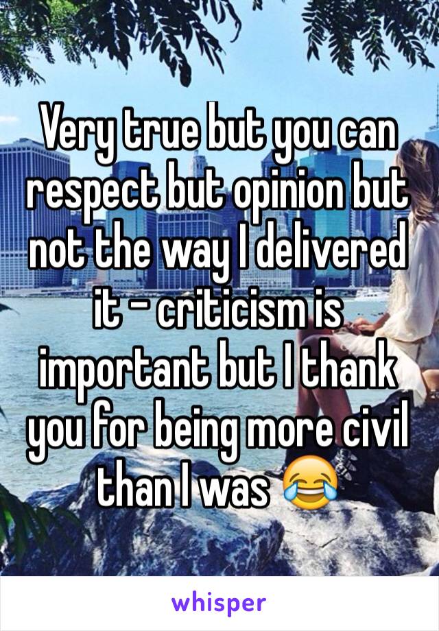 Very true but you can respect but opinion but not the way I delivered it - criticism is important but I thank you for being more civil than I was 😂