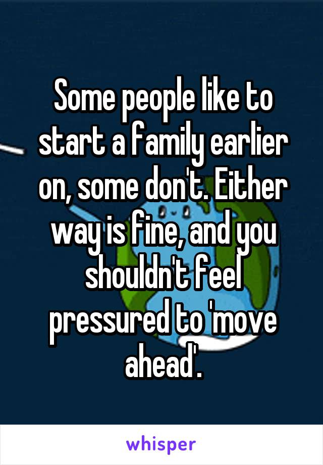 Some people like to start a family earlier on, some don't. Either way is fine, and you shouldn't feel pressured to 'move ahead'.