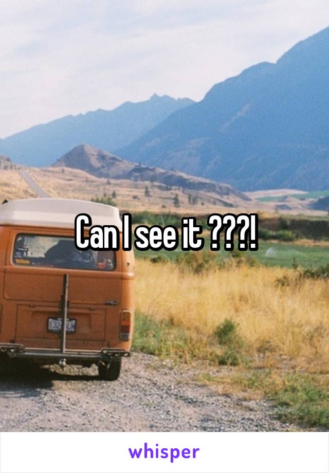 Can I see it ???!