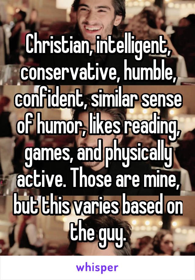 Christian, intelligent, conservative, humble, confident, similar sense of humor, likes reading, games, and physically active. Those are mine, but this varies based on the guy.