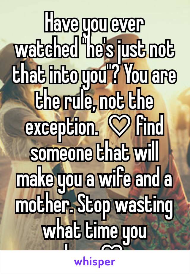 Have you ever watched "he's just not that into you"? You are the rule, not the exception.  ♡ find someone that will make you a wife and a mother. Stop wasting what time you have♡