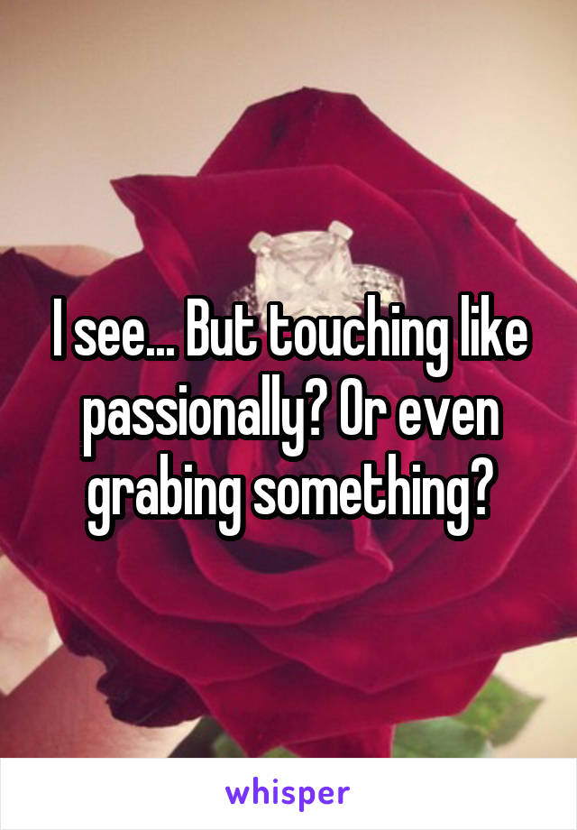 I see... But touching like passionally? Or even grabing something?