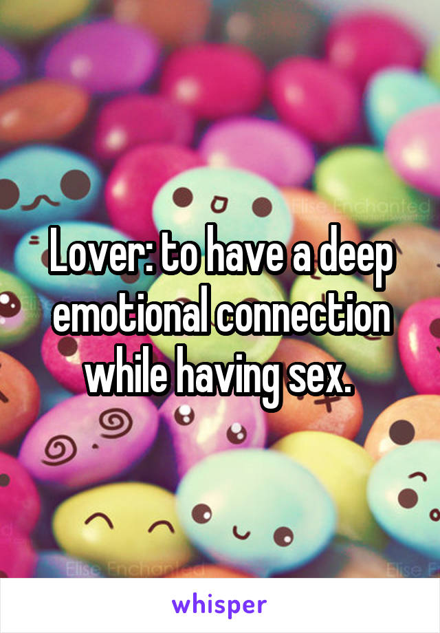 Lover: to have a deep emotional connection while having sex. 