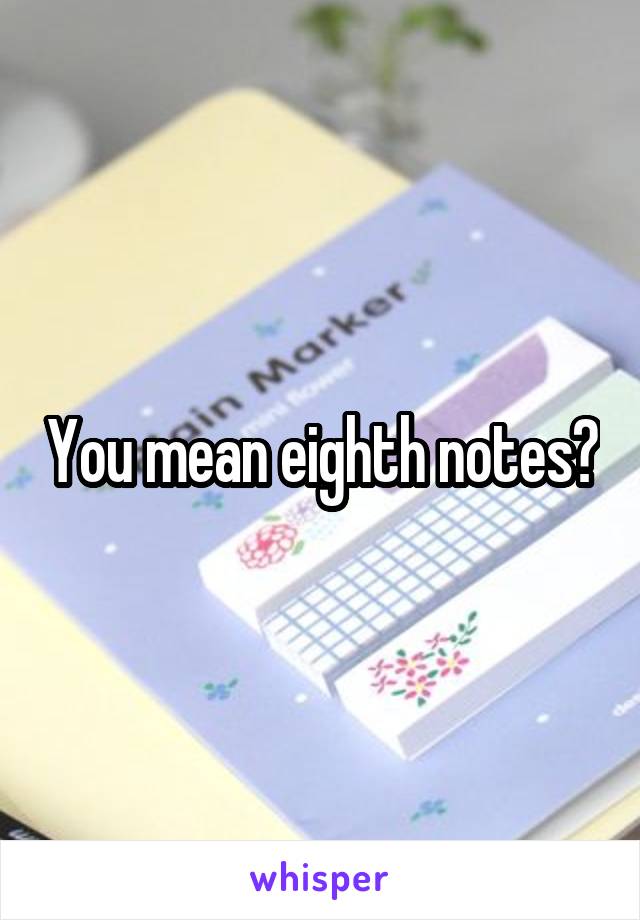 You mean eighth notes?