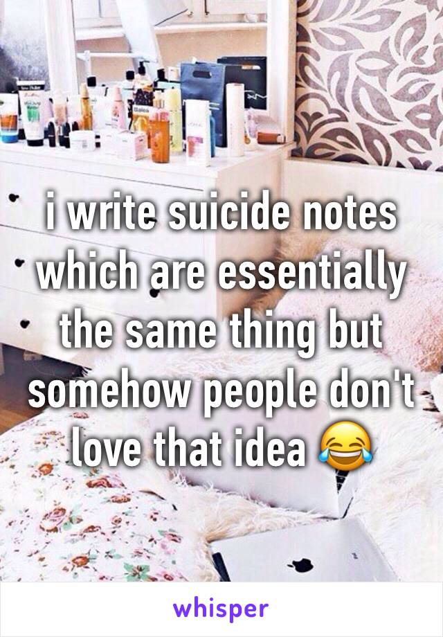 i write suicide notes which are essentially the same thing but somehow people don't love that idea 😂