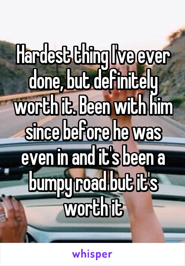 Hardest thing I've ever done, but definitely worth it. Been with him since before he was even in and it's been a bumpy road but it's worth it