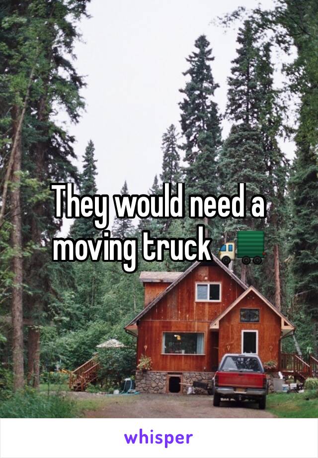 They would need a moving truck 🚛